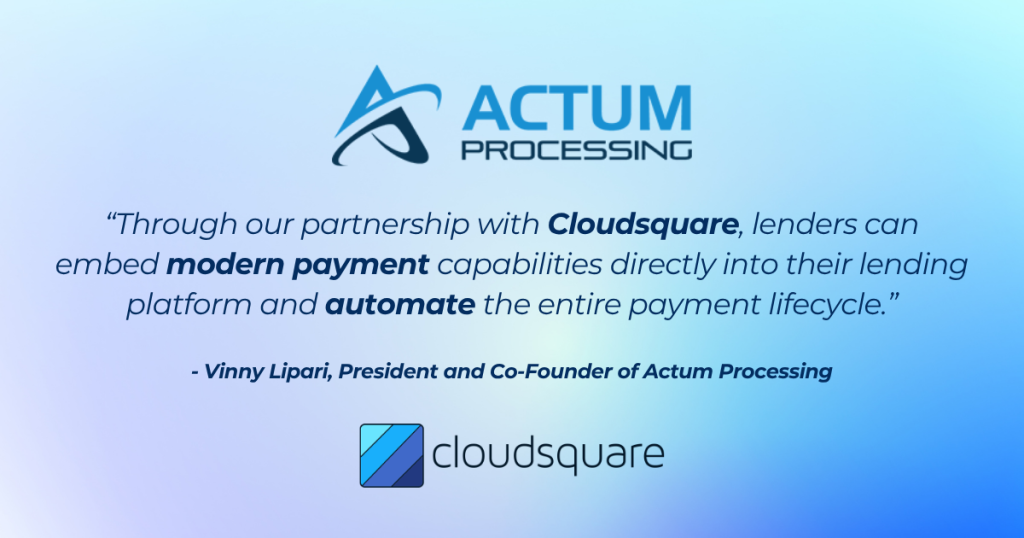 Through our partnership with Cloudsquare, lenders can embed modern payment capabilities directly into their lending platform and automate the entire payment lifecycle. - Vinny Lipari, President and Co-Founder of Actum Processing