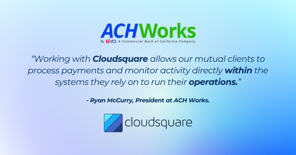 “Working with Cloudsquare allows our mutual clients to process payments and monitor activity directly within the systems they rely on to run their operations.” - Ryan McCurry, President at ACH Works