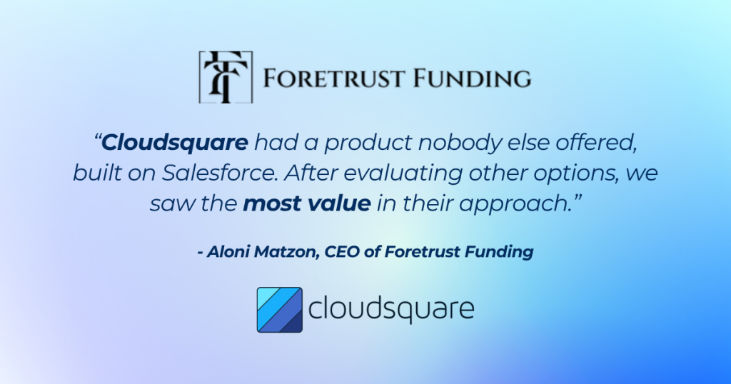 “Cloudsquare had a product nobody else offered, built on Salesforce. After evaluating other options, we saw the most value in their approach” Said Aloni Matzon, CEO of Foretrust Funding